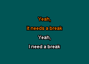 Yeah,

it needs a break
Yeah.

I need a break