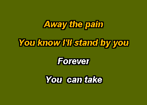 Away the pain

You know I'll stand by you

Forever

You can take