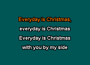 Everyday is Christmas,

everyday is Christmas
Everyday is Christmas
with you by my side