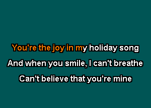 You're the joy in my holiday song

And when you smile, I can't breathe

Can't believe that you're mine