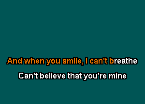 And when you smile, I can't breathe

Can't believe that you're mine