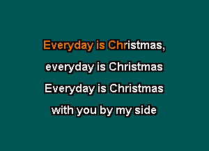 Everyday is Christmas,

everyday is Christmas
Everyday is Christmas
with you by my side