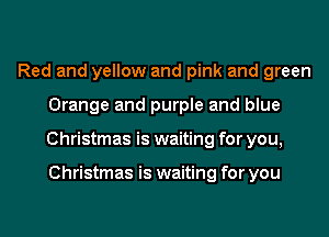 Red and yellow and pink and green
Orange and purple and blue
Christmas is waiting for you,

Christmas is waiting for you