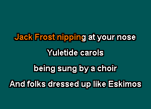 Jack Frost nipping at your nose
Yuletide carols

being sung by a choir

And folks dressed up like Eskimos