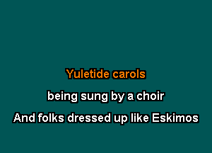 Yuletide carols

being sung by a choir

And folks dressed up like Eskimos