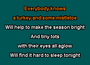 Everybody knows
a turkey and some mistletoe
Will help to make the season bright
And tiny tots
with their eyes all aglow

Will find it hard to sleep tonight