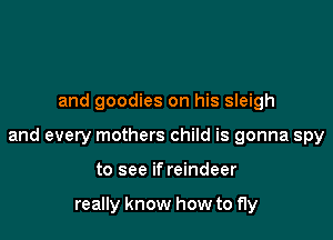 and goodies on his sleigh

and every mothers child is gonna spy

to see if reindeer

really know how to fly