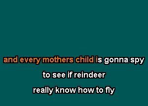 and every mothers child is gonna spy

to see if reindeer

really know how to fly