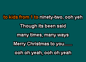 to kids from 1 to ninety-two, ooh yeh
Though its been said

many times, many ways

Merry Christmas to you .......

ooh oh yeah, ooh oh yeah