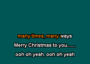 many times, many ways

Merry Christmas to you .......

ooh oh yeah, ooh oh yeah