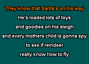 They know that Santa's on his way
He's loaded lots oftoys
and goodies on his sleigh
and every mothers child is gonna spy
to see if reindeer

really know how to fly