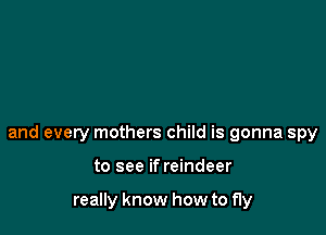 and every mothers child is gonna spy

to see if reindeer

really know how to fly