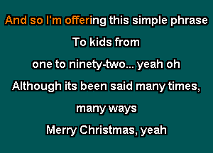 And so I'm offering this simple phrase
To kids from
one to ninety-two... yeah oh
Although its been said many times,
many ways

Merry Christmas, yeah