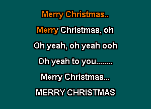 Merry Christmas..
Merry Christmas, oh

Oh yeah, oh yeah ooh

Oh yeah to you ........
Merry Christmas...
MERRY CHRISTMAS