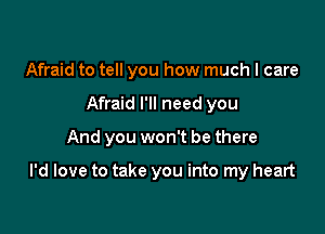 Afraid to tell you how much I care
Afraid I'll need you

And you won't be there

I'd love to take you into my heart