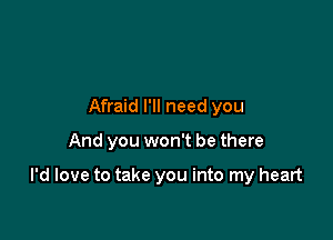 Afraid I'll need you

And you won't be there

I'd love to take you into my heart