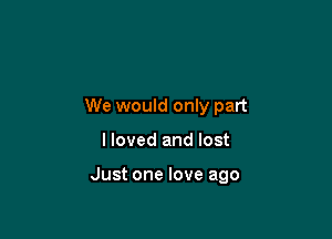 We would only part

I loved and lost

Just one love ago