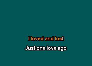 I loved and lost

Just one love ago