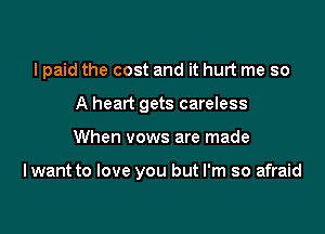 I paid the cost and it hurt me so

A heart gets careless
When vows are made

I want to love you but I'm so afraid