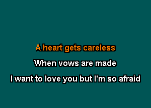 A heart gets careless

When vows are made

I want to love you but I'm so afraid