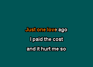 Just one love ago

I paid the cost

and it hurt me so