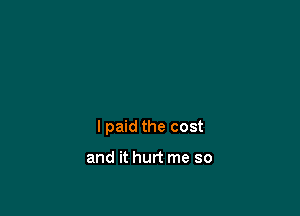 I paid the cost

and it hurt me so