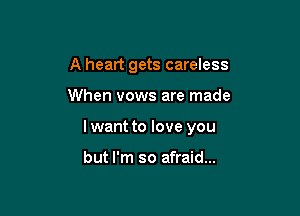 A heart gets careless

When vows are made

lwant to love you

but I'm so afraid...