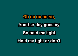 Oh no no no no,

Another day goes by

80 hold me tight
Hold me tight or don't