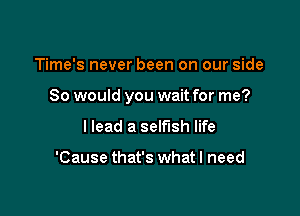 Time's never been on our side

So would you wait for me?

I lead a selfish life

'Cause that's what I need