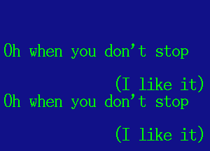 Oh when you donet stop

(I like it)
Oh when you donet stop

(I like it)