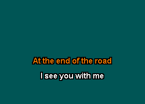 At the end ofthe road

I see you with me