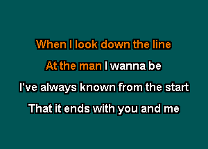 When I look down the line
At the man lwanna be

I've always known from the start

That it ends with you and me