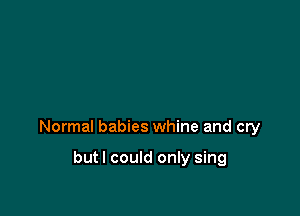 Normal babies whine and cry

butl could only sing