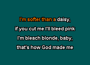 I'm softer than a daisy,

ifyou cut me I'll bleed pink

I'm bleach blonde, baby,

that's how God made me