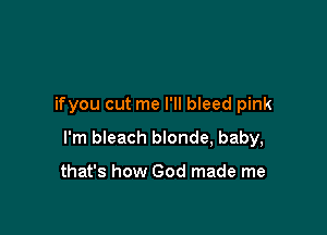 ifyou cut me I'll bleed pink

I'm bleach blonde, baby,

that's how God made me