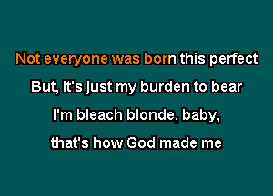 Not everyone was born this perfect

But, it's just my burden to bear
I'm bleach blonde, baby,

that's how God made me