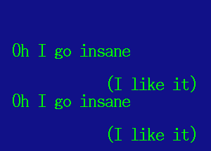 Oh I go insane

(I like it)
Oh I go insane

(I like it)