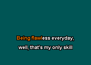 Being flawless everyday,

well, that's my only skill