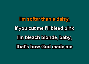 I'm softer than a daisy,

ifyou cut me I'll bleed pink

I'm bleach blonde, baby,

that's how God made me
