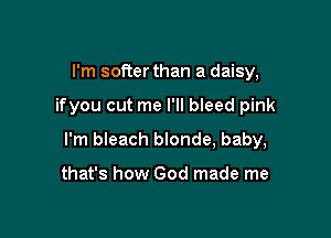 I'm softer than a daisy,

ifyou cut me I'll bleed pink

I'm bleach blonde, baby,

that's how God made me