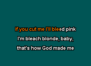 ifyou cut me I'll bleed pink

I'm bleach blonde, baby,

that's how God made me