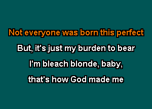 Not everyone was born this perfect

But, it's just my burden to bear
I'm bleach blonde, baby,

that's how God made me