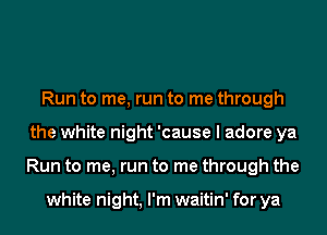 Run to me, run to me through
the white night 'cause I adore ya
Run to me, run to me through the

white night, I'm waitin' for ya