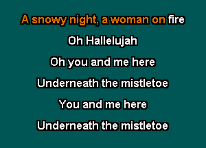 A snowy night, a woman on fire
0h Hallelujah
Oh you and me here

Underneath the mistletoe

You and me here

Underneath the mistletoe l