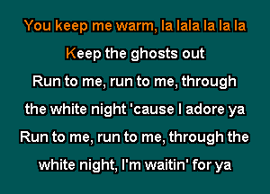 You keep me warm, la lala la la la
Keep the ghosts out
Run to me, run to me, through
the white night 'cause I adore ya
Run to me, run to me, through the

white night, I'm waitin' for ya