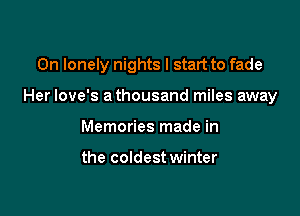 0n lonely nights I start to fade

Her love's athousand miles away
Memories made in

the coldest winter