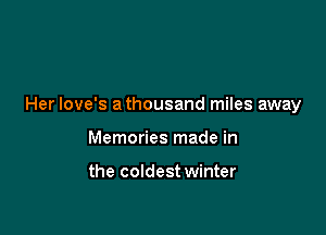 Her love's athousand miles away

Memories made in

the coldest winter