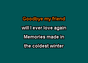 Goodbye my friend

will I ever love again

Memories made in

the coldest winter