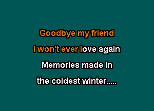 Goodbye my friend

lwon't ever love again

Memories made in

the coldest winter .....