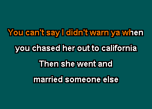 You can't say I didn't warn ya when

you chased her out to california
Then she went and

married someone else